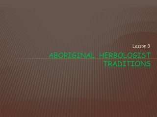 Lesson 3
ABORIGINAL HERBOLOGIST
TRADITIONS
 