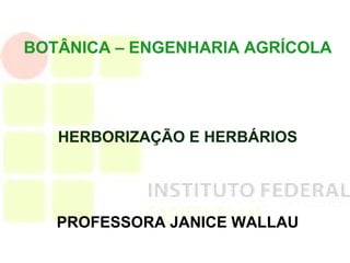 BOTÂNICA – ENGENHARIA AGRÍCOLA
HERBORIZAÇÃO E HERBÁRIOS
PROFESSORA JANICE WALLAU
 