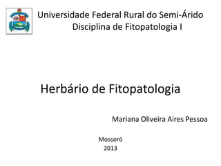Universidade Federal Rural do Semi-Árido
Disciplina de Fitopatologia I
Herbário de Fitopatologia
Mariana Oliveira Aires Pessoa
Mossoró
2013
 