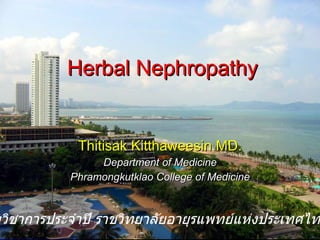 Herbal Nephropathy Thitisak Kitthaweesin MD. Department of Medicine Phramongkutklao College of Medicine งานประชุมวิชาการประจำปี ราชวิทยาลัยอายุรแพทย์แห่งประเทศไทย ครั้งที่   21 