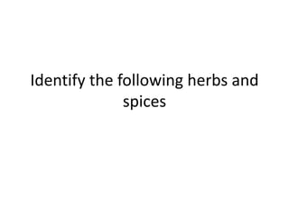 Identify the following herbs and
spices
 