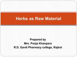 Prepared by
Mrs. Pooja Khanpara
R.D. Gardi Pharmacy college, Rajkot
Herbs as Raw Material
 