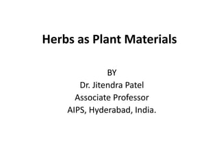 Herbs as Plant Materials
BY
Dr. Jitendra Patel
Associate Professor
AIPS, Hyderabad, India.
 