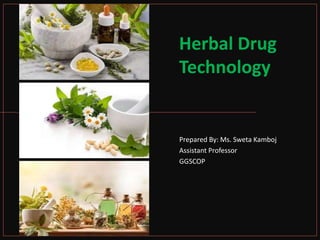 Herbal Drug
Technology
Prepared By: Ms. Sweta Kamboj
Assistant Professor
GGSCOP
 