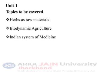 Unit-1
Topics to be covered
Herbs as raw materials
Biodynamic Agriculture
Indian system of Medicine
 