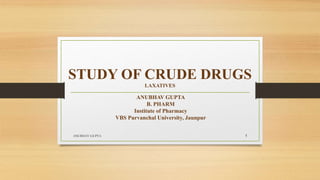 STUDY OF CRUDE DRUGS
LAXATIVES
ANUBHAV GUPTA
B. PHARM
Institute of Pharmacy
VBS Purvanchal University, Jaunpur
ANUBHAV GUPTA 1
 
