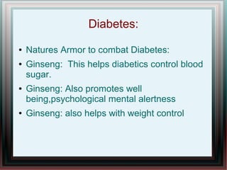 Diabetes:
● Natures Armor to combat Diabetes:
● Ginseng: This helps diabetics control blood
sugar.
● Ginseng: Also promotes well
being,psychological mental alertness
● Ginseng: also helps with weight control
 
