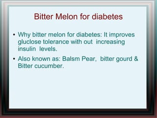 Bitter Melon for diabetes
● Why bitter melon for diabetes: It improves
gluclose tolerance with out increasing
insulin levels.
● Also known as: Balsm Pear, bitter gourd &
Bitter cucumber.
 
