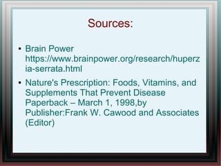 Sources:
● Brain Power
https://www.brainpower.org/research/huperz
ia-serrata.html
● Nature's Prescription: Foods, Vitamins, and
Supplements That Prevent Disease
Paperback – March 1, 1998,by
Publisher:Frank W. Cawood and Associates
(Editor)
 