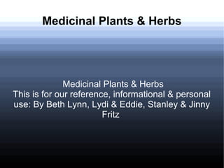 Medicinal Plants & Herbs
Medicinal Plants & Herbs
This is for our reference, informational & personal
use: By Beth Lynn, Lydi & Eddie, Stanley & Jinny
Fritz
 