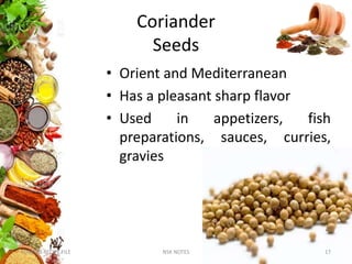 Coriander
Seeds
• Orient and Mediterranean
• Has a pleasant sharp flavor
• Used in appetizers, fish
preparations, sauces, curries,
gravies
KUMARS RECIPE FILE NSK NOTES 17
 