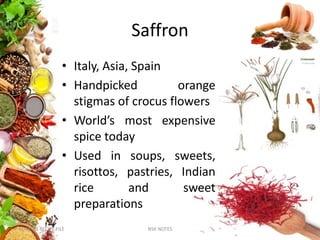 Saffron
• Italy, Asia, Spain
• Handpicked orange
stigmas of crocus flowers
• World’s most expensive
spice today
• Used in soups, sweets,
risottos, pastries, Indian
rice and sweet
preparations
KUMARS RECIPE FILE NSK NOTES 33
 