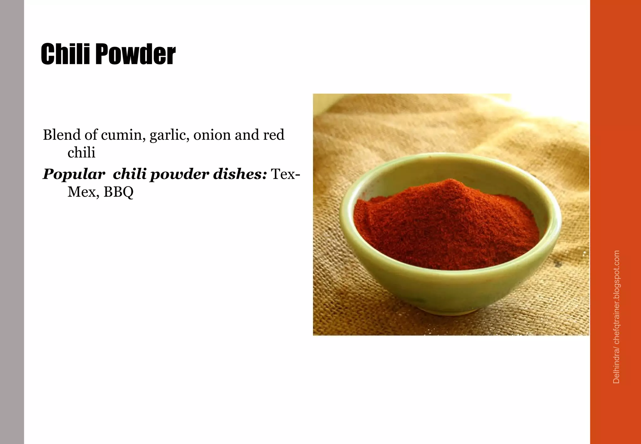 Chili Powder
Blend of cumin, garlic, onion and red
chili
Popular chili powder dishes: Tex-
Mex, BBQ
Delhindra/chefqtrainer.blogspot.com
 