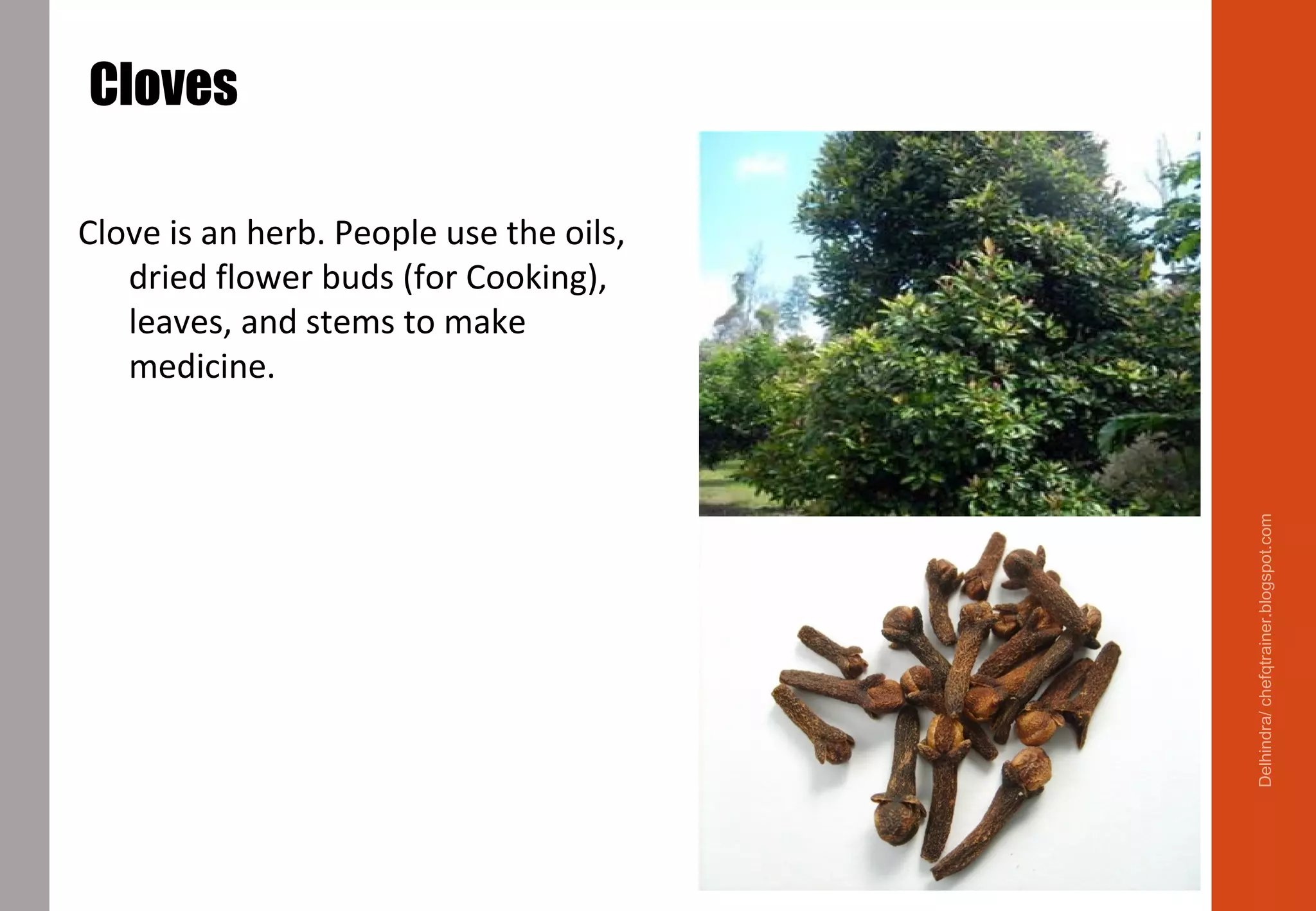 Cloves
Clove is an herb. People use the oils,
dried flower buds (for Cooking),
leaves, and stems to make
medicine.
Meats, Stocks, Sauces, Baking , Soup
Delhindra/chefqtrainer.blogspot.com
 