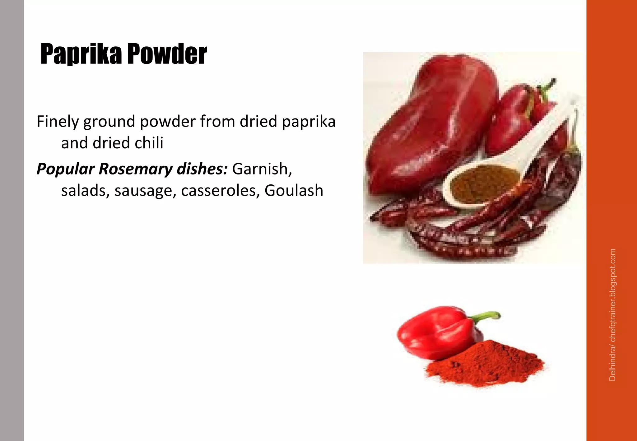Paprika Powder
Finely ground powder from dried paprika
and dried chili
Popular Rosemary dishes: Garnish,
salads, sausage, casseroles, Goulash
Delhindra/chefqtrainer.blogspot.com
 