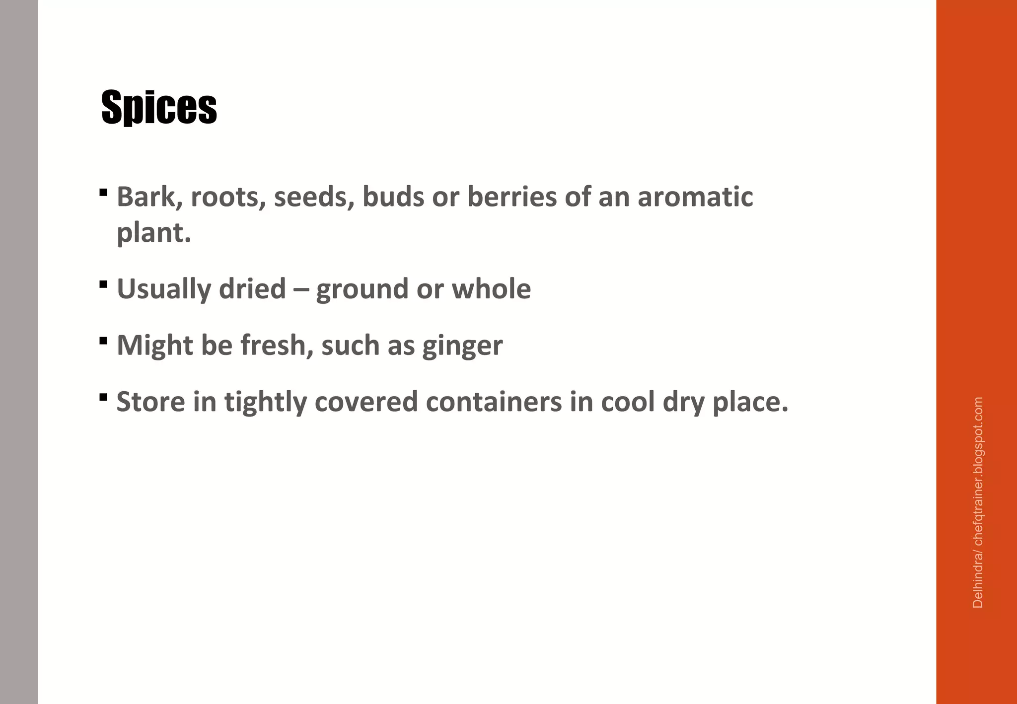 Spices
 Bark, roots, seeds, buds or berries of an aromatic
plant.
 Usually dried – ground or whole
 Might be fresh, such as ginger
 Store in tightly covered containers in cool dry place.
Delhindra/chefqtrainer.blogspot.com
 