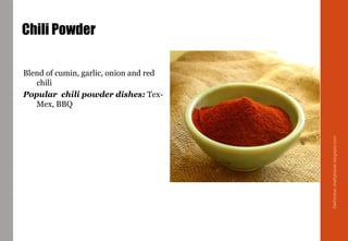 Chili Powder
Blend of cumin, garlic, onion and red
chili
Popular chili powder dishes: Tex-
Mex, BBQ
Delhindra/chefqtrainer.blogspot.com
 