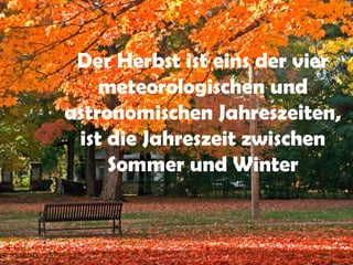 Der Herbst ist eins der vier
    meteorologischen und
astronomischen Jahreszeiten,
 ist die Jahreszeit zwischen
     Sommer und Winter
 