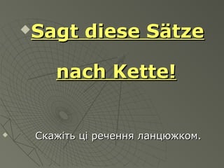 Sagt diese SätzeSagt diese Sätze
nach Kette!nach Kette!
 Скажіть ці речення ланцюжком.Скажіть ці речення ланцюжком.
 