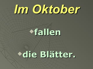 Im OktoberIm Oktober
fallenfallen
die Blätter.die Blätter.
 
