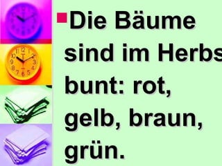Die BäumeDie Bäume
sind im Herbssind im Herbs
bunt: rot,bunt: rot,
gelb, braun,gelb, braun,
grün.grün.
 