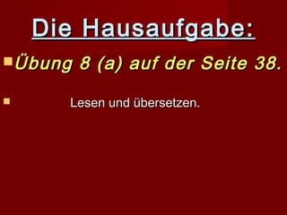 Die Hausaufgabe:Die Hausaufgabe:
Übung 8 (a) auf der Seite 38.Übung 8 (a) auf der Seite 38.
 Lesen und übersetzen.Lesen und übersetzen.
 