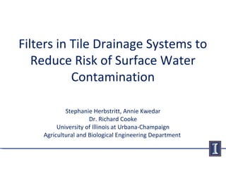 Filters in Tile Drainage Systems to
Reduce Risk of Surface Water
Contamination
Stephanie Herbstritt, Annie Kwedar
Dr. Richard Cooke
University of Illinois at Urbana-Champaign
Agricultural and Biological Engineering Department
 