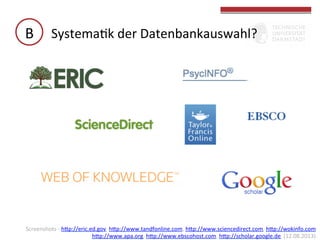 B	
   SystemaGk	
  der	
  Datenbankauswahl?	
  

Screenshots	
  -­‐	
  hbp://eric.ed.gov,	
  hbp://www.tandfonline.com,	
  hbp://www.sciencedirect.com,	
  hbp://wokinfo.com	
  	
  	
  
hbp://www.apa.org,	
  hbp://www.ebscohost.com,	
  hbp://scholar.google.de	
  	
  (12.08.2013)	
  	
  

 