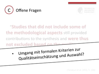 C	
   Oﬀene	
  Fragen	
  
“Studies	
  that	
  did	
  not	
  include	
  some	
  of	
  
the	
  methodological	
  aspects	
  sGll	
  provided	
  
contribuGons	
  to	
  the	
  synthesis	
  and	
  were	
  thus	
  

not	
  excluded	
  based	
  on	
  the	
  quality	
  
assessment	
  used	
  	
  ifoTmalen	
  .”	
  r	
  iterien	
  zur	
  	
  
it n	
   r able	
  2 K
ang	
  m
	
  

	
  

•  Umg
g	
  und	
  Auswahl?	
  
alitätseinschätzun
Qu
(Tondeur	
  et	
  al.	
  2012,	
  S.	
  	
  136)	
  

 