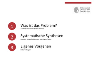 1	
  

Was	
  ist	
  das	
  Problem?	
  

2	
  

SystemaGsche	
  Synthesen	
  

3	
  

Eigenes	
  Vorgehen	
  

Zur	
  Relevanz	
  systemaGscher	
  Reviews	
  	
  
	
  	
  

Kriterien,	
  Herausforderungen	
  und	
  oﬀene	
  Fragen	
  
	
  

	
  

Entscheidungen	
  

	
  
	
  

 