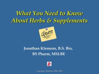 What You Need to Know About Herbs & Supplements Jonathan Klemens, B.S. Bio,  BS Pharm, MSLBE 