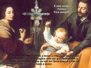 Eles ensinarão seus filhos a beijar a cruz cada dia e a não irem dormir como os pagãos sem dar graças primeiro a Jesus. Sabem que Jesus os tem em Seus braços e não há nada a temer. E eles serão  Felizes Para sempre! 