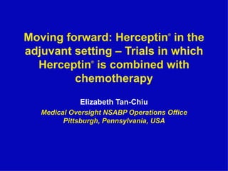 Moving forward: Herceptin ®  in the adjuvant setting – Trials in which Herceptin ®  is combined with chemotherapy Elizabeth Tan-Chiu Medical Oversight NSABP Operations Office Pittsburgh, Pennsylvania, USA 