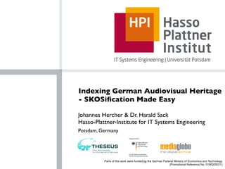 Indexing German Audiovisual Heritage
- SKOSiﬁcation Made Easy

Johannes Hercher & Dr. Harald Sack
Hasso-Plattner-Institute for IT Systems Engineering
Potsdam, Germany




          Parts of this work were funded by the German Federal Ministry of Economics and Technology
                                                           (Promotional Reference No. 01MQ09031)
 