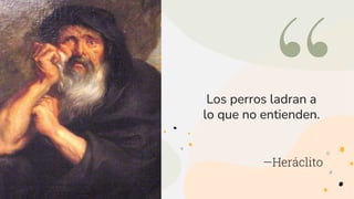 Los perros ladran a
lo que no entienden.
—Heráclito
 