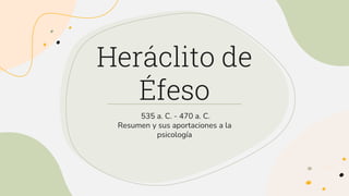 Heráclito de
Éfeso
535 a. C. - 470 a. C.
Resumen y sus aportaciones a la
psicología
 