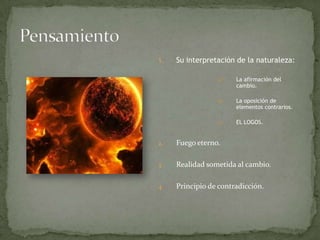 PensamientoSu interpretación de la naturaleza:La afirmación del cambio.La oposición de elementos contrarios.EL LOGOS.Fuego eterno.Realidad sometida al cambio.Principio de contradicción.