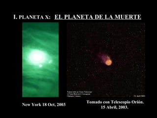I.  PLANETA X:  EL PLANETA DE LA MUERTE New York 18 Oct, 2003 Tomado con Telescopio   Ori ó n. 15 Abril, 2003.  