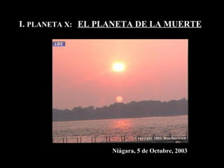 I.  PLANETA X:  EL PLANETA DE LA MUERTE Niágara, 5 de Octubre, 2003 