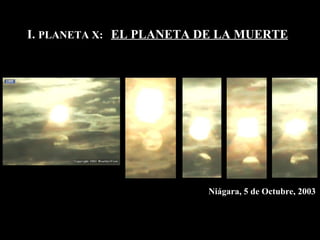 I.  PLANETA X:  EL PLANETA DE LA MUERTE Niágara, 5 de Octubre, 2003 