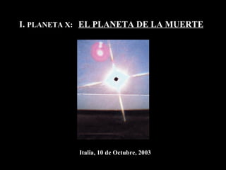 I.  PLANETA X:  EL PLANETA DE LA MUERTE Italia, 10 de Octubre, 2003 