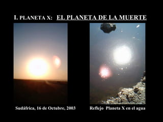 I.  PLANETA X:  EL PLANETA DE LA MUERTE Sudáfrica, 16 de Octubre, 2003 Reflejo  Planeta X en el agua 