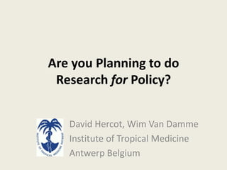 Are you Planning to do
 Research for Policy?


   David Hercot, Wim Van Damme
   Institute of Tropical Medicine
   Antwerp Belgium
 