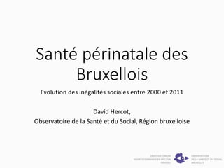 Santé périnatale des
Bruxellois
Evolution des inégalités sociales entre 2000 et 2011
David Hercot,
Observatoire de la Santé et du Social, Région bruxelloise
 