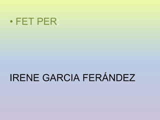 • FET PER:
IRENE GARCIA FERÁNDEZ
 