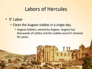 Labors of Hercules
• 5th Labor
  – Clean the Augean stables in a single day.
     • Augean Stables: owned by Augeas. Augeas has
       thousands of cattles and the stables weren’t cleaned
       for years.
 