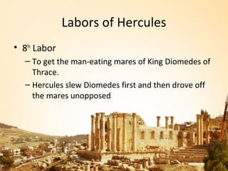 Labors of Hercules
• 8th Labor
  – To get the man-eating mares of King Diomedes of
    Thrace.
  – Hercules slew Diomedes first and then drove off
    the mares unopposed
 