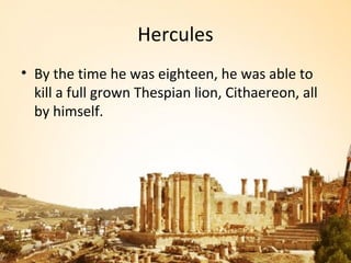 Hercules
• By the time he was eighteen, he was able to
  kill a full grown Thespian lion, Cithaereon, all
  by himself.
 