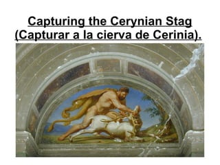 Capturing the Cerynian Stag
(Capturar a la cierva de Cerinia).
 