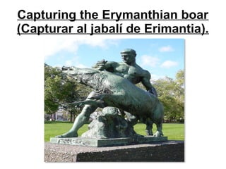 Capturing the Erymanthian boar
(Capturar al jabalí de Erimantia).
 